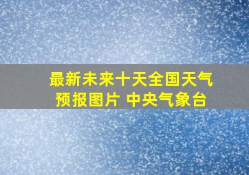 最新未来十天全国天气预报图片 中央气象台